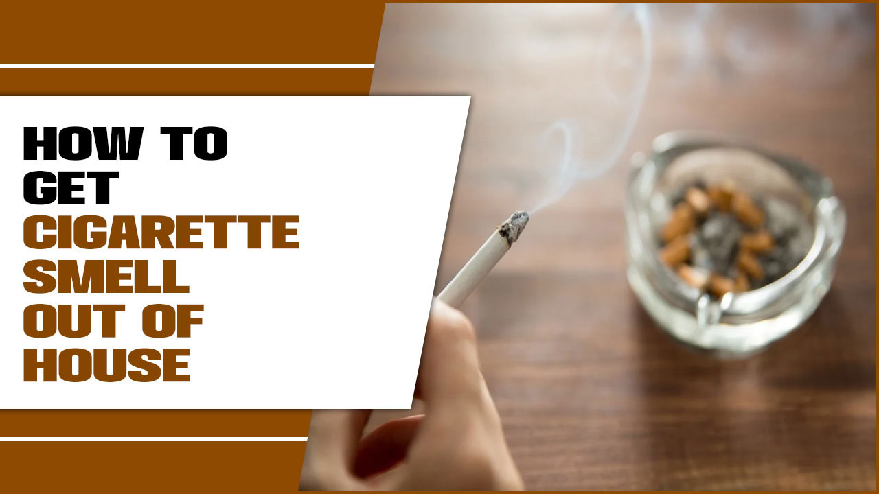 How To Get Cigarette Smell Out Of House – How To Remove