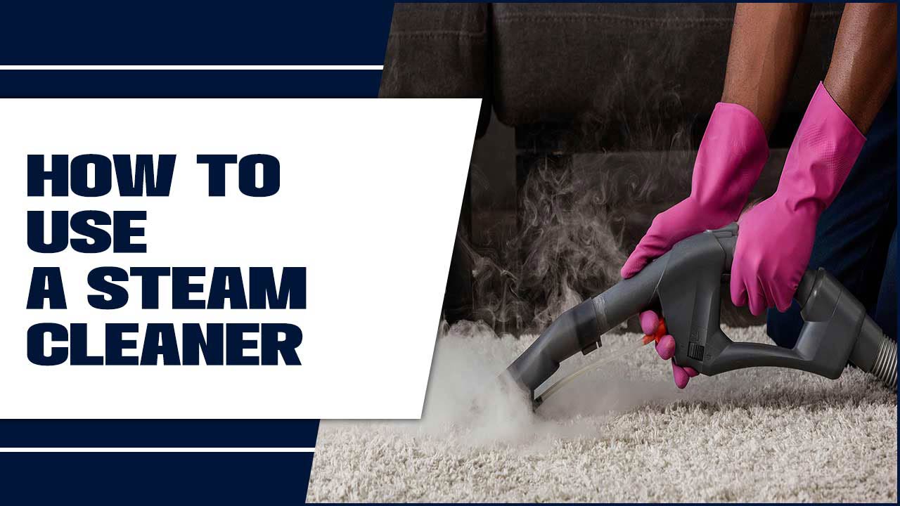 How To Use A Steam Cleaner: What You Need To Know