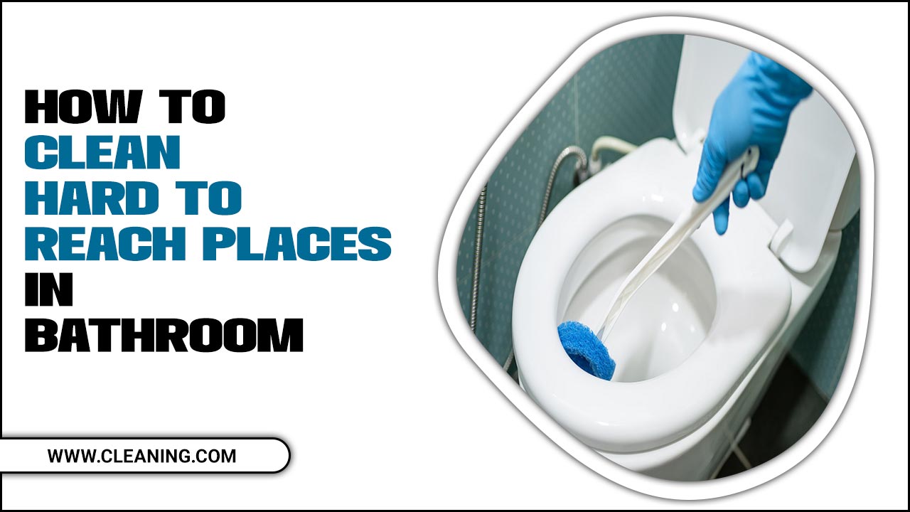How To Clean Hard To Reach Places In Bathroom