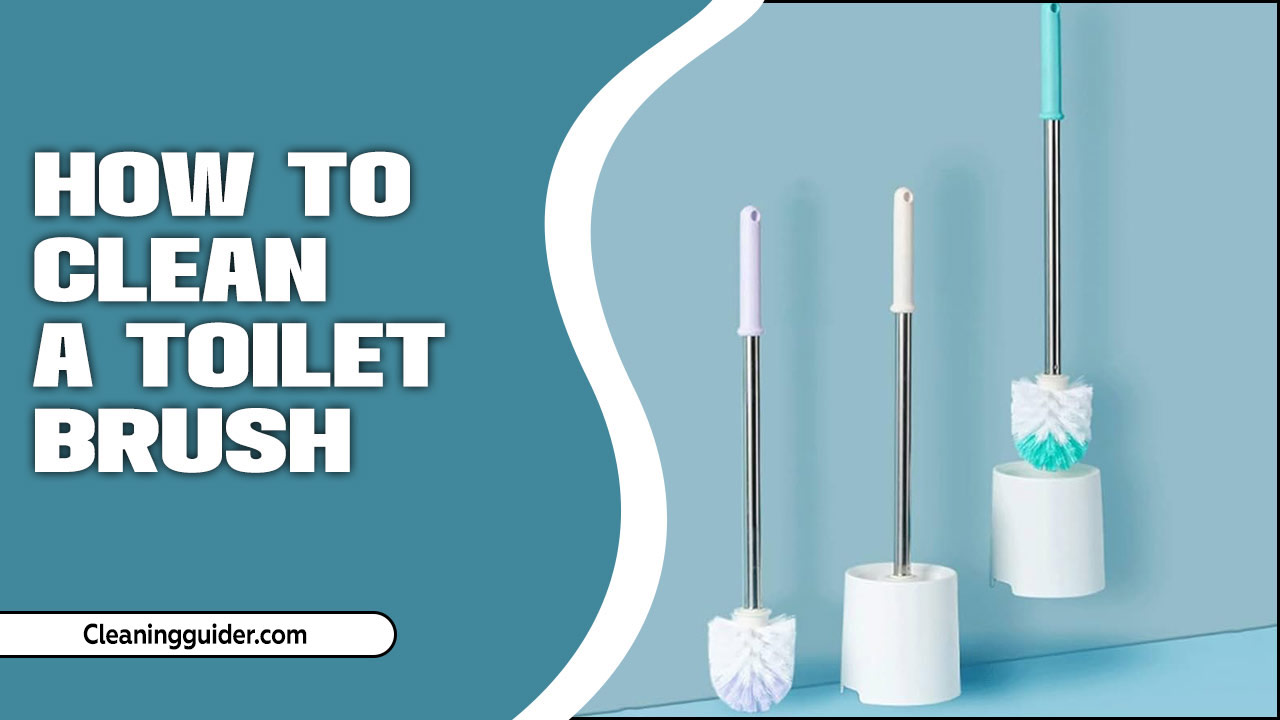 How To Clean A Toilet Brush – Comprehensive Guide