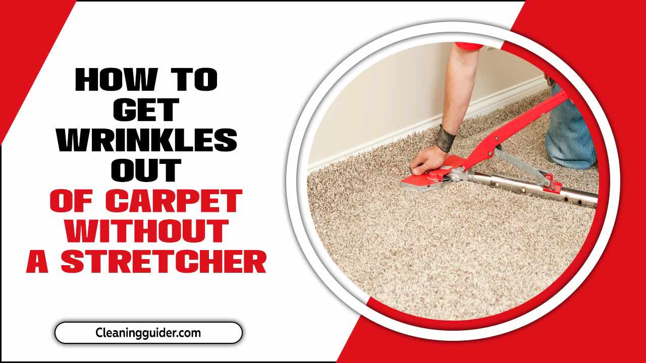 How To Get Wrinkles Out Of Carpet Without A Stretcher: A Cleaning Guide