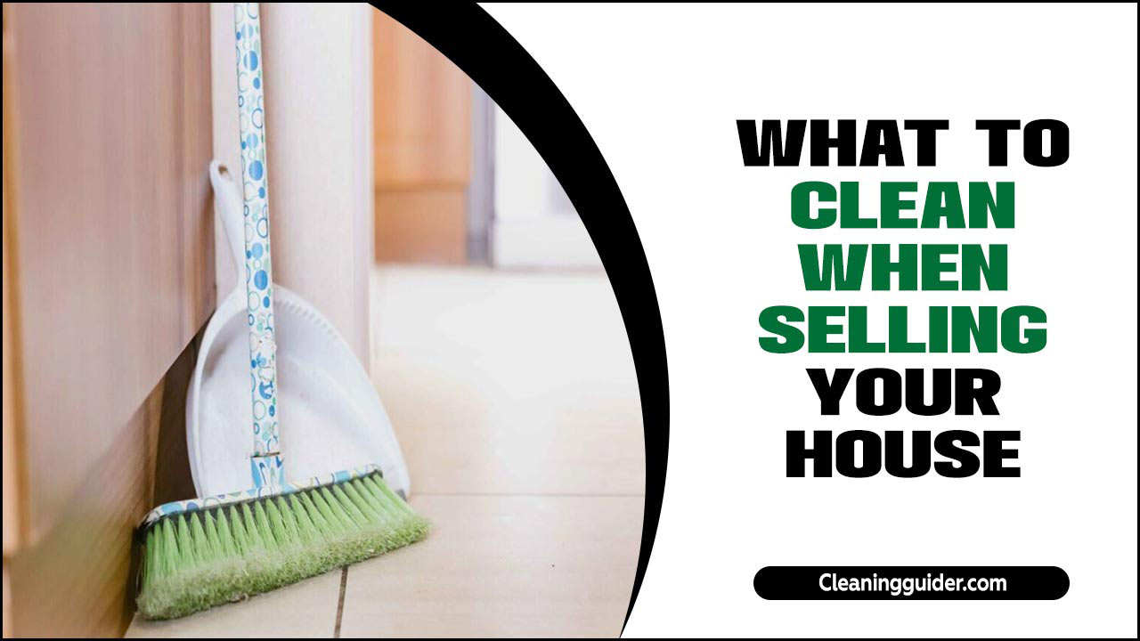 What To Clean When Selling Your House: A Comprehensive Guide